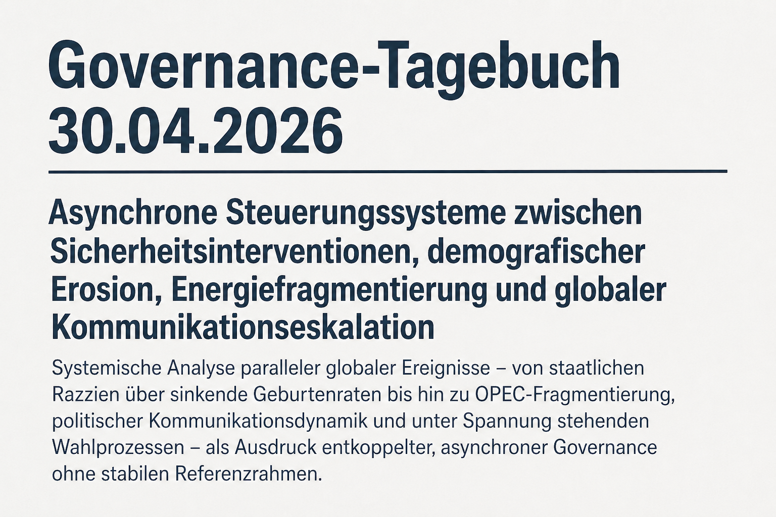 Governance-Tagebuch 30.04.2026: Asynchrone Steuerungssysteme zwischen Sicherheitsinterventionen, demografischer Erosion, Energiefragmentierung und globaler Kommunikationseskalation